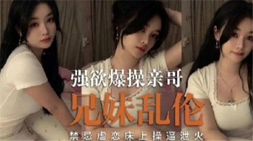 剧情强欲爆操亲哥兄妹乱伦禁忌虐恋床上操逼泄火