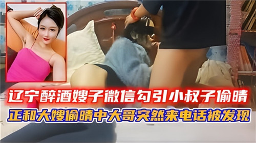 辽宁醉酒嫂子微信勾引小叔子偷情正和大嫂偷情中大哥突然来电话被发现