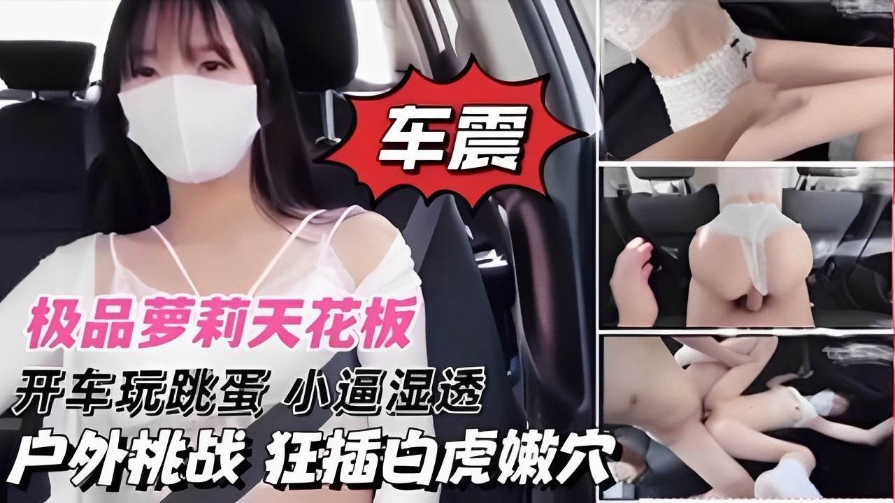 极品萝莉天花板开车玩跳蛋小逼湿透户外挑战狂插白虎嫩