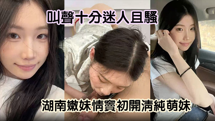 嫩妹曝光湖南嫩妹情窦初开清纯萌妹变骚货舔男友大屌欲求不满叫声十分迷人且骚