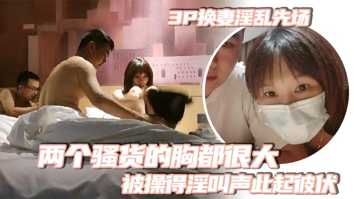 群交换妻淫乱先场两个骚货的胸都很大被操得淫叫声此起彼伏一个比一个叫的骚