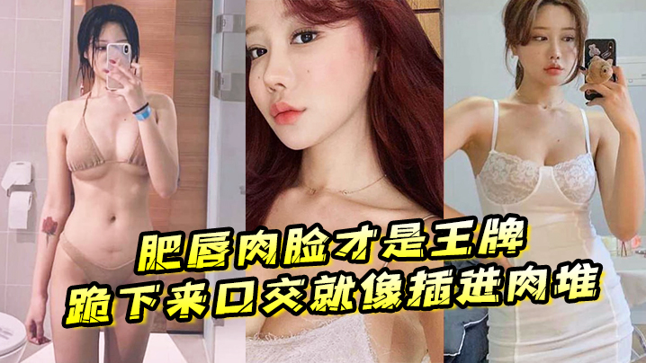 肥唇肉脸的才是王牌跪下来口交就像插进肉堆忍不住想把她操烂