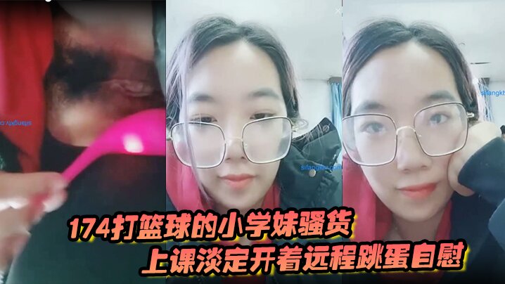 174打篮球的小学妹骚的货上课淡定开着远程跳蛋自慰和观众互动