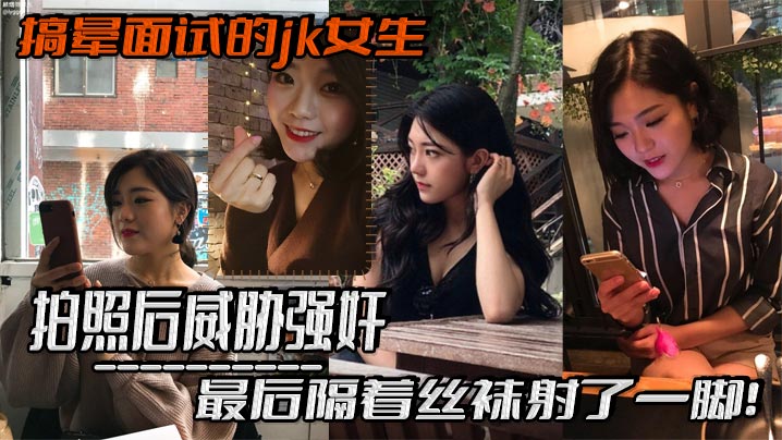 搞晕面试的jk女生拍照的后威胁强奸最后隔着丝袜射了一脚这小翘臀操起来太爽啦