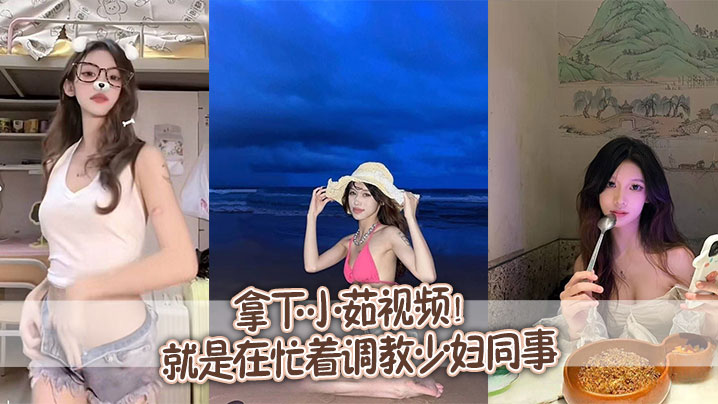 拿下小茹视频别问我为什的么两个月不更新问就是在忙着调教少妇同事