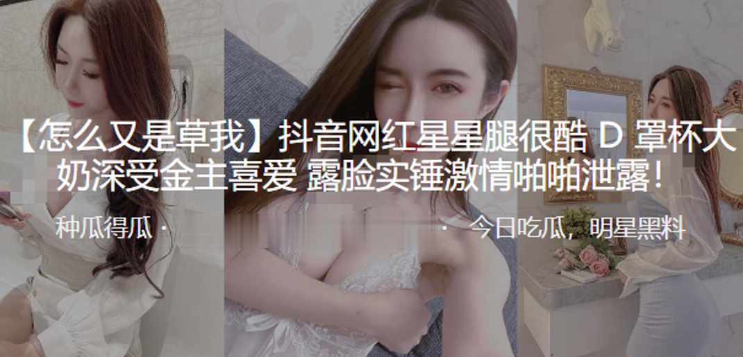 抖音网红星星腿很酷D罩杯大奶深的受金主喜爱露脸实锤激情啪啪泄露