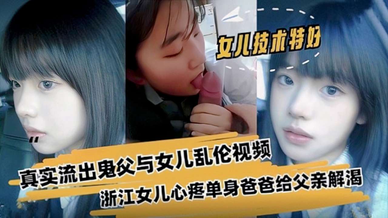 【父女乱伦】浙江真实流出鬼父与女儿乱伦视频，清纯少女显出自己给父亲解渴-精品力荐..