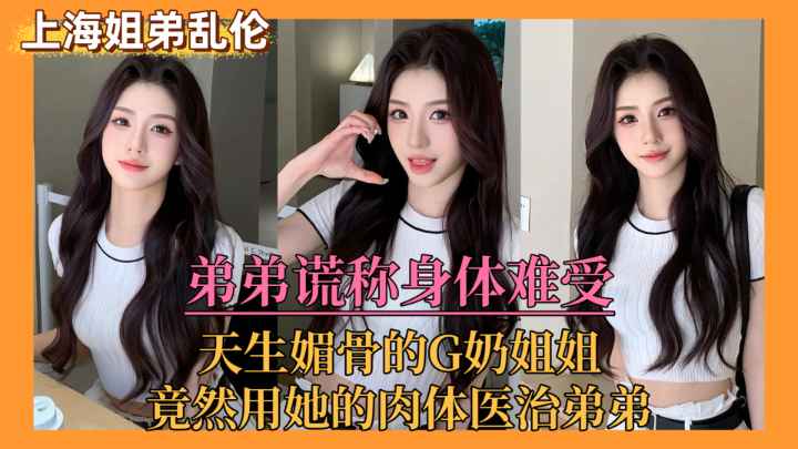 【上海姐弟乱伦门】弟弟谎称身体难受，亲姐竟用她的肉体来医治弟弟˙！..
