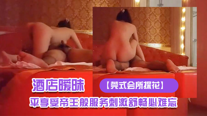 莞式会所探花酒店暧昧灯光下技师施展东莞绝技大哥躺..平享受帝王般服务刺激舒畅必难忘