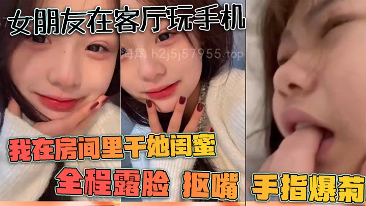 女朋友在客厅玩手机我在房间里干她闺蜜全程露脸抠嘴.手指爆菊