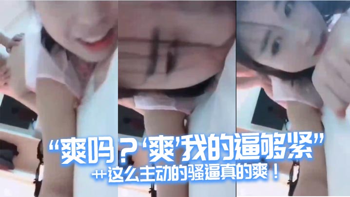 爽吗爽我的逼够紧艹这么主动的骚逼真的爽.
