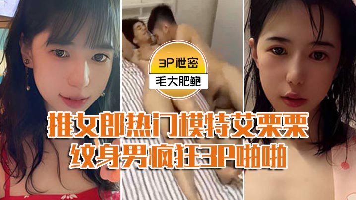 模特3P泄密推女郎热门模特艾栗栗与两个纹身男疯狂.3P啪啪前后穴双插