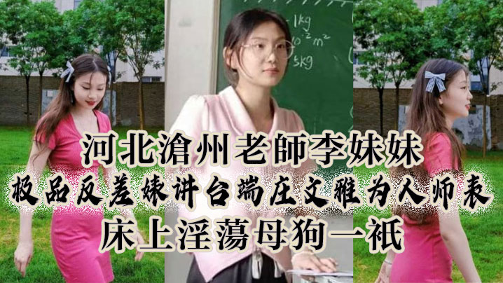 河北沧州老师李妹妹极品反差婊讲台端庄文雅为人师表.床上淫母狗一只