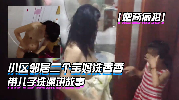 爬窗偷拍小区邻居二个宝妈洗香香边洗边教女儿怎么写.作文眼镜宝妈带儿子洗澡讲故事