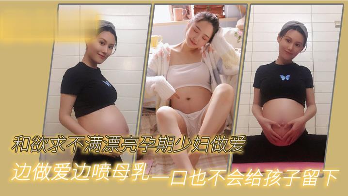 和欲求.不满漂亮.孕期少妇.做爱边做爱.边喷.母.乳一口也不.会给孩.子留下