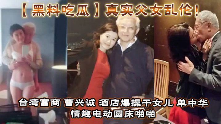 黑料吃瓜真实父女乱伦台湾富商_曹兴诚_酒店爆操干.女儿_单中华_情趣电动圆床啪啪干女儿视频流出