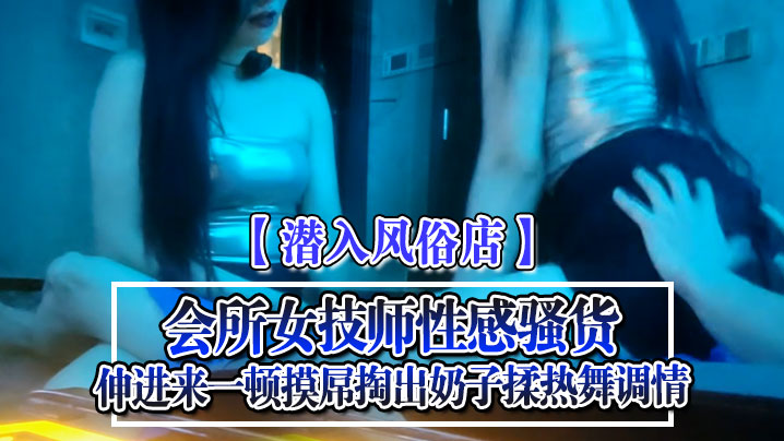 潜入风俗店会所女技师性感骚货伸进来一顿摸屌掏出奶.子揉热舞调情