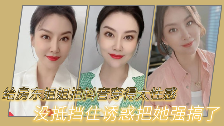 强奸女房东给房东姐姐拍抖音穿得太性感没抵挡住诱惑.把她强搞了