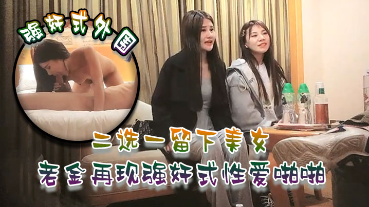 强奸式外围二选一留下美女老金再现强奸式性爱啪啪一.炮各种零食哄开心再来妹子职业生涯难忘一夜