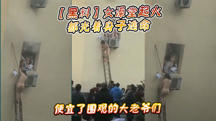 黑料女澡堂起火都光着身子逃命便宜了围观的大老爷们.