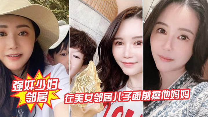 强奸少妇邻居在邻居儿子面前操妈妈_被发现了激动的.直接内射