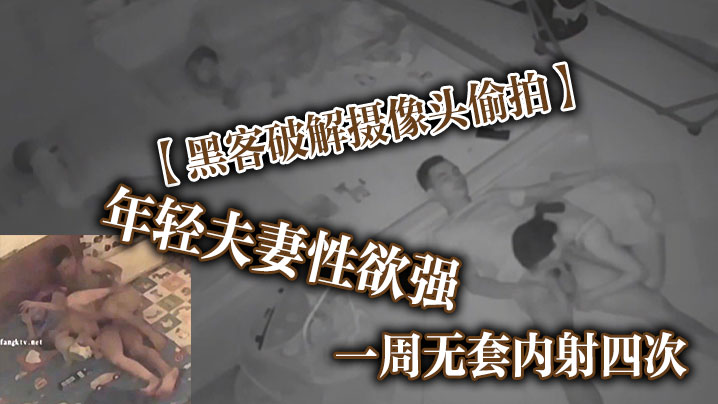 黑客破解摄像头偷拍年轻夫妻性欲强一周无套内射四次.这是打算要个三胎