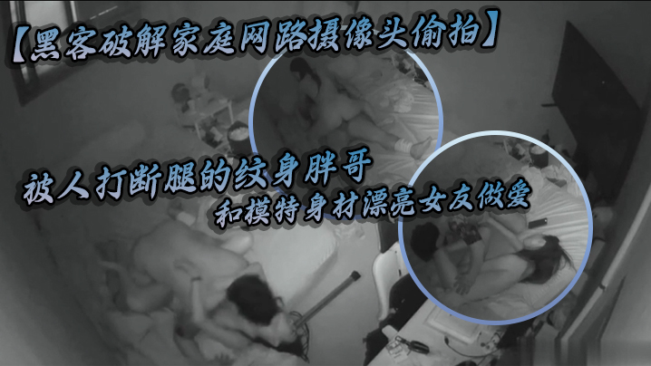 黑客破解家庭网路摄像头偷拍被人打断腿的纹身胖哥和.模特身材漂亮女友做爱好菜被猪啃了