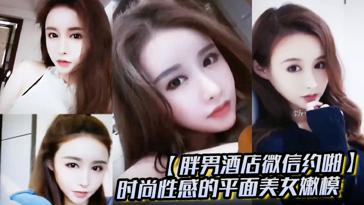胖男酒店微信约啪时尚性感的平面美女嫩模颜值高奶子.大