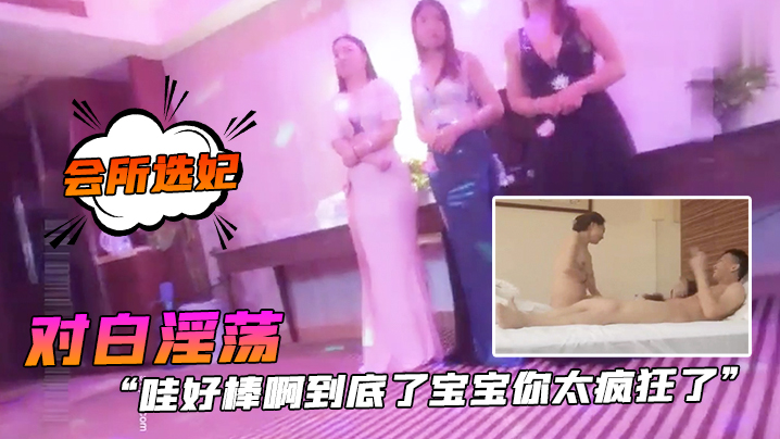 会所选妃哇好棒啊到底了宝宝你太疯狂了对白淫荡刺激.桑拿洗浴按摩会所现场点妃被夸奖很帅美女被干的尖叫胡言乱语