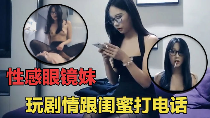七天探花眼睛妹第一场啪啪时给闺蜜打电话瞬间就被闺.蜜识破