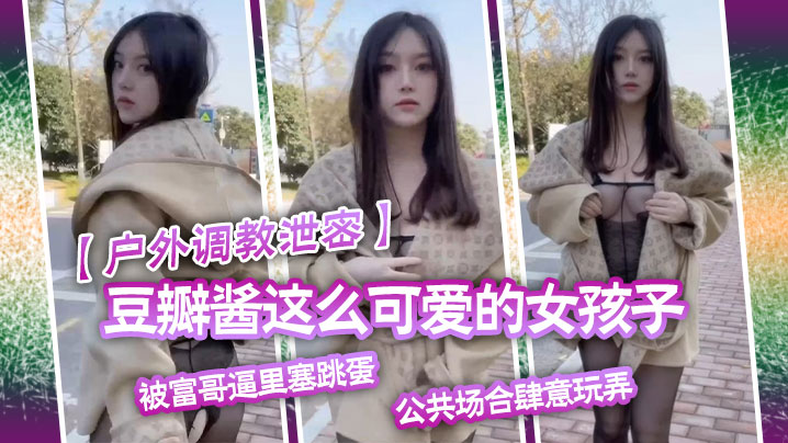 户外调教泄密豆瓣酱这么可爱的女孩子被富哥逼里塞跳.蛋公共场合肆意玩弄