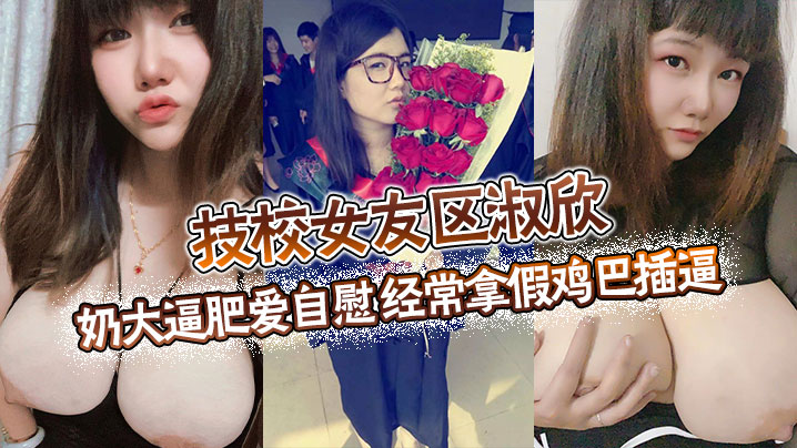 技校女友区淑欣奶大逼肥爱自慰经常拿假鸡巴插逼骚母.狗一条