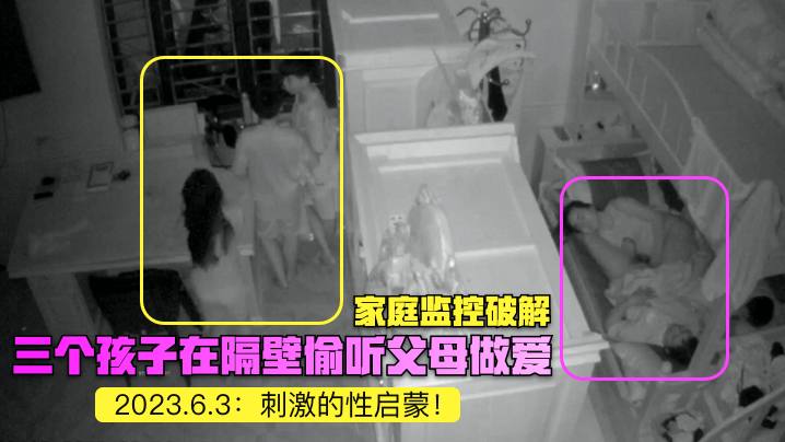 家庭监控破解2023.6.3三个孩子在隔壁偷听父.母做爱刺激的性启蒙