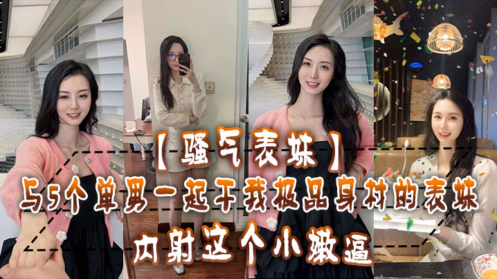 骚气表妹与5个单男一起干我极品身材的表妹内射这个.小嫩逼还不满足