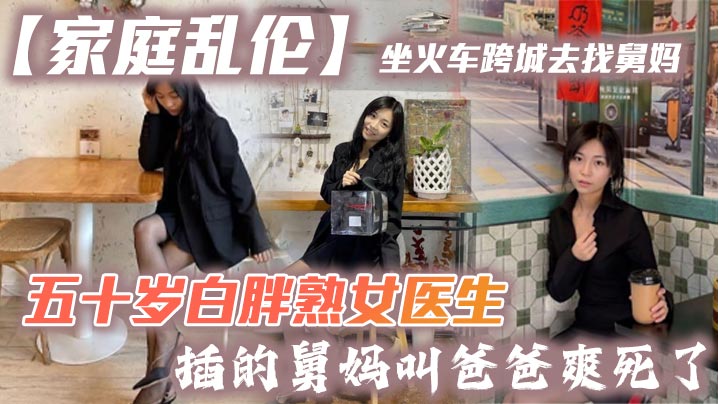 家庭乱伦坐火车跨城去找舅妈五十岁白胖熟女医生插的.舅妈叫爸爸爽死了
