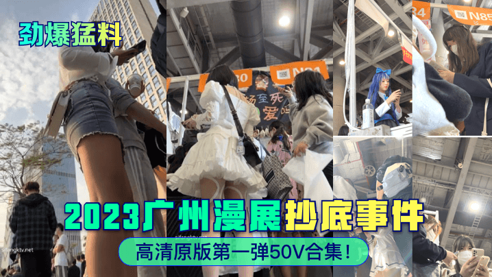 劲爆猛料2023广州漫展抄底事件高清原版第一弹5.0V合集