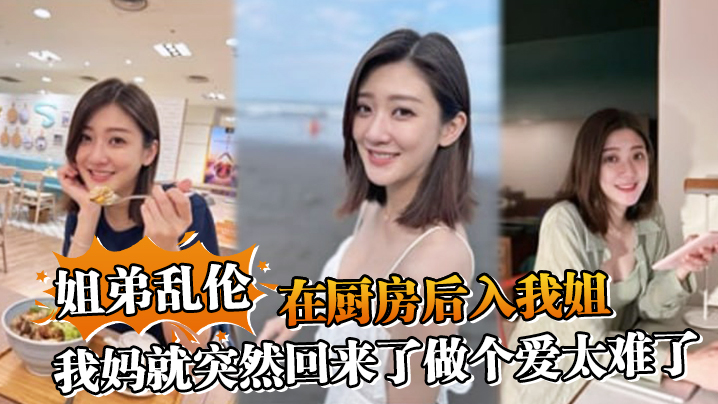 姐弟乱伦在厨房后入我姐我妈就突然回来了做个爱太难.了