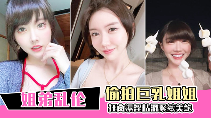 姐弟乱伦偷拍巨乳姐姐出軌再給姐姐下藥終於拿下狂肏.濕淫粘滑緊緻美鮑淪陷美妙快感內射