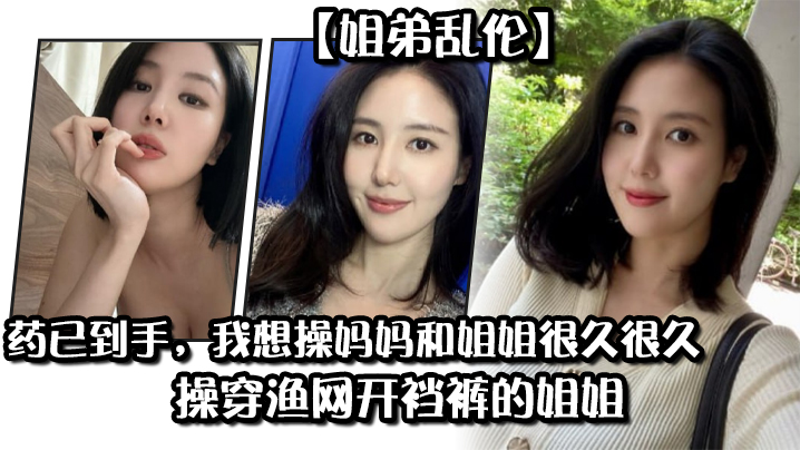姐弟乱伦药已到手我想操妈妈和姐姐很久很久操穿渔网.开裆裤的姐姐