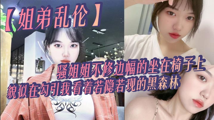 姐弟乱伦骚姐姐不修边幅的坐在椅子上貌似在勾引我看.着若隐若现的黑森林心中燃起一股无名的火勾着我的心