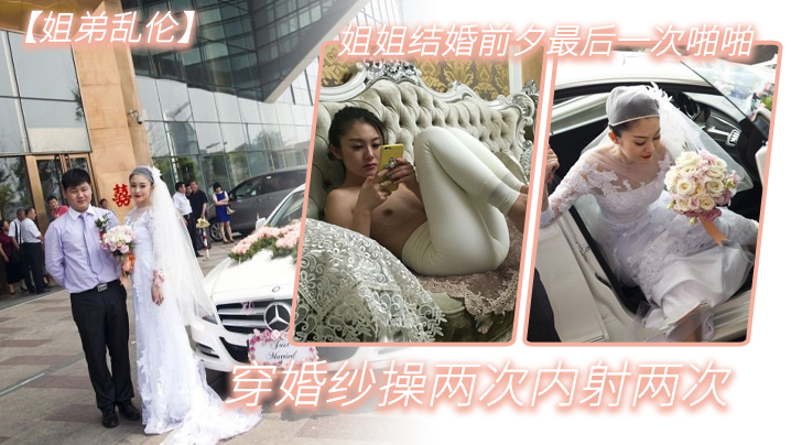 姐弟乱伦姐姐结婚前夕最后一次啪啪穿婚纱操两次内射.两次