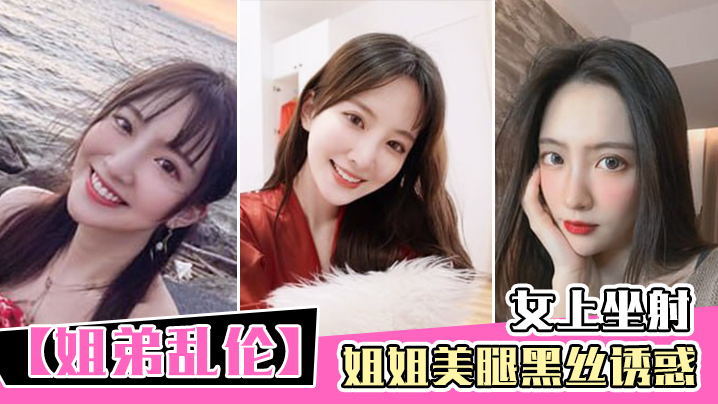 姐弟乱伦姐姐美腿黑丝诱惑_女上坐射_看精液从逼里.喷出来