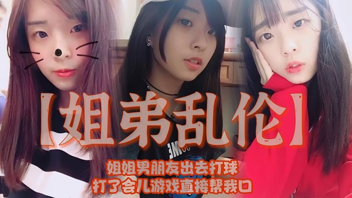 姐弟乱伦姐姐男朋友出去打球打了会儿游戏直接帮我口.我还是处男有点害怕