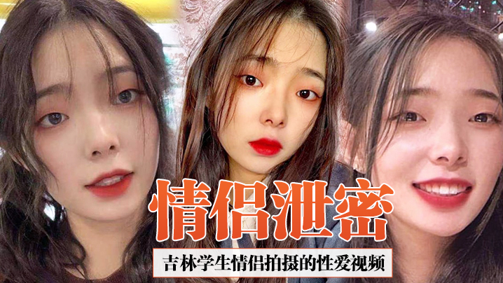 情侣泄密吉林学生情侣拍摄的性爱视频合集泄密女友超.爱吃鸡吧吞精那一刻太淫荡了