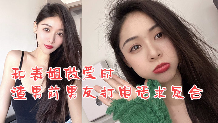 姐弟乱伦和表姐做爱时渣男前男友打电话求复合_我却.使劲在爆操表姐