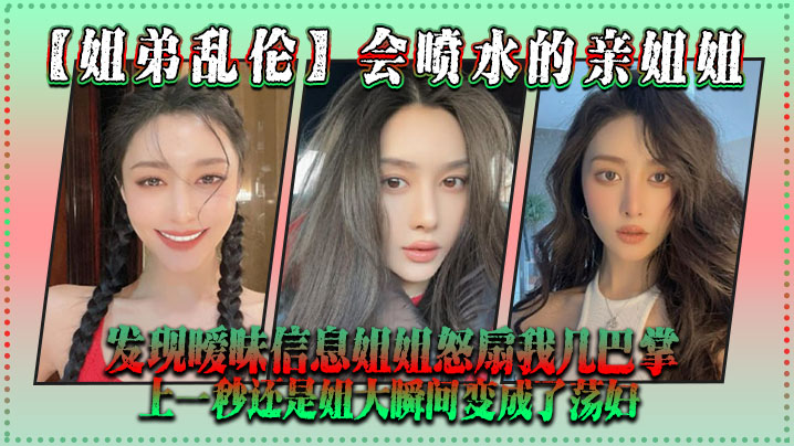 姐弟乱伦会喷水的亲姐姐发现暧昧信息姐姐怒扇我几巴.掌上一秒还是姐大瞬间变成了荡妇