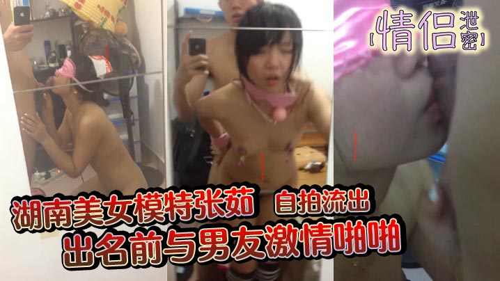 情侣泄密湖南美女模特张茹出名前与男友激情啪啪自拍.流出特别浪镜子前玩SM吞精