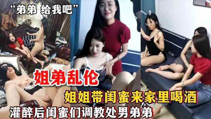 姐弟乱伦姐姐带闺蜜来家里喝酒_灌醉后闺蜜们调教处.男弟弟