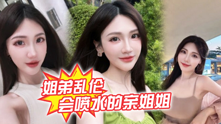 姐弟乱伦会喷水的亲姐姐精彩记录一线天嫩鲍姐姐全天.强制潮喷上面插嘴炮机插逼绝了