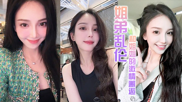 姐弟乱伦和姐姐的激情邂逅诱人紧致凹凸身材姐姐被操.爽了白浆直流肏肿小穴颜射小嘴